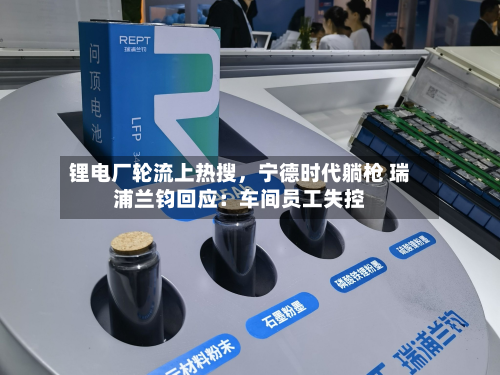 锂电厂轮流上热搜，宁德时代躺枪 瑞浦兰钧回应：车间员工失控-第2张图片