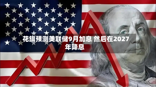 花旗预测美联储9月加息 然后在2027年降息