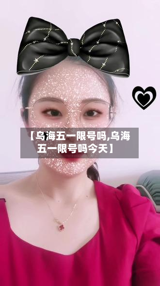 【乌海五一限号吗,乌海五一限号吗今天】