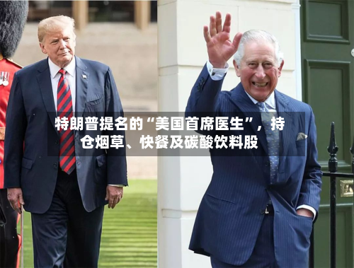 特朗普提名的“美国首席医生”，持仓烟草	、快餐及碳酸饮料股-第2张图片
