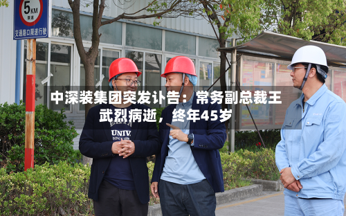 中深装集团突发讣告：常务副总裁王武烈病逝，终年45岁-第2张图片
