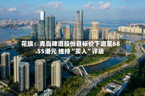 花旗：青岛啤酒股份目标价下调至68.55港元 维持“买入	”评级-第2张图片