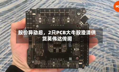 股价异动后，2只PCB大牛股澄清供货英伟达传闻-第2张图片