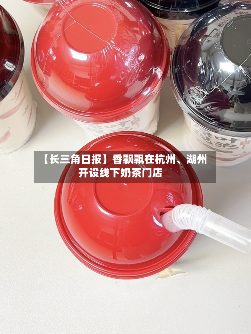 【长三角日报】香飘飘在杭州、湖州开设线下奶茶门店-第2张图片