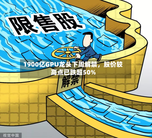 1900亿GPU龙头下周解禁，股价较高点已跌超50%