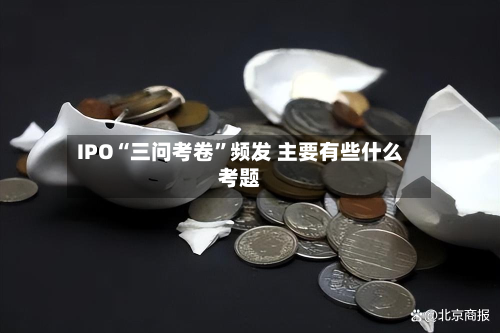 IPO“三问考卷”频发 主要有些什么考题-第2张图片