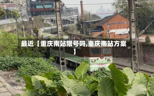 最近【重庆南站限号吗,重庆南站方案】