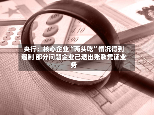 央行：核心企业“两头吃	”情况得到遏制 部分问题企业已退出账款凭证业务-第2张图片