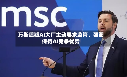 万斯质疑AI大厂主动寻求监管	，强调保持AI竞争优势-第2张图片
