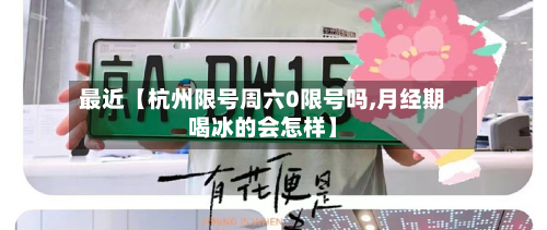最近【杭州限号周六0限号吗,月经期喝冰的会怎样】