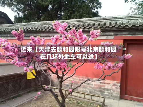 近来【天津去颐和园限号北京颐和园在几环外地车可以进】