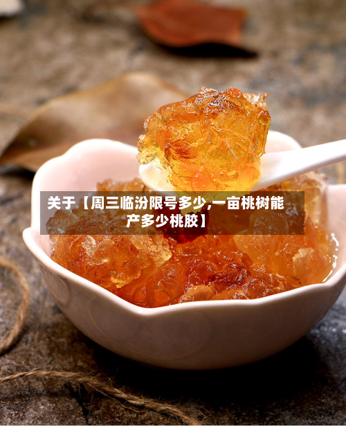关于【周三临汾限号多少,一亩桃树能产多少桃胶】