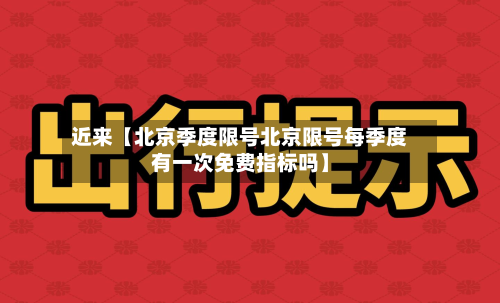 近来【北京季度限号北京限号每季度有一次免费指标吗】