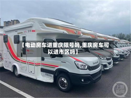 【电动房车进重庆限号吗,重庆房车可以进市区吗】