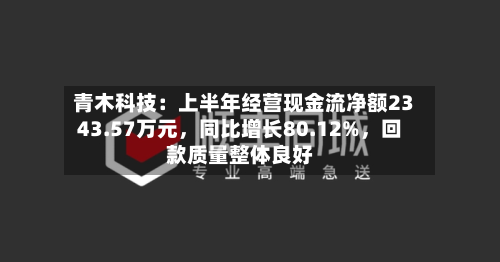 青木科技：上半年经营现金流净额2343.57万元，同比增长80.12%，回款质量整体良好