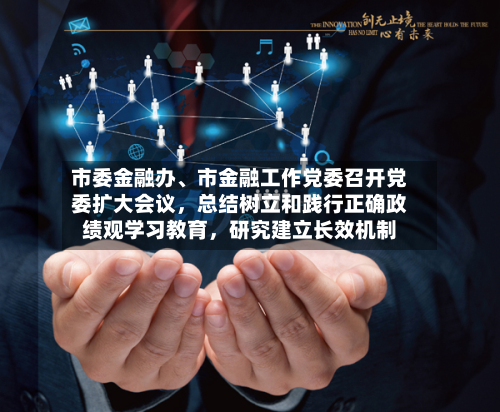 市委金融办	、市金融工作党委召开党委扩大会议，总结树立和践行正确政绩观学习教育	，研究建立长效机制-第2张图片
