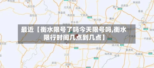最近【衡水限号了吗今天限号吗,衡水限行时间几点到几点】