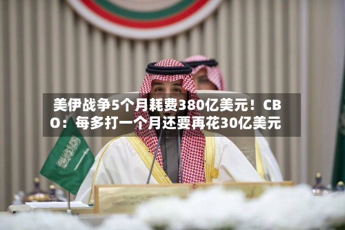 美伊战争5个月耗费380亿美元！CBO：每多打一个月还要再花30亿美元