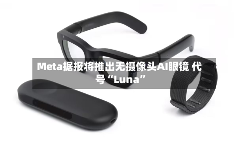 Meta据报将推出无摄像头AI眼镜 代号“Luna”-第2张图片