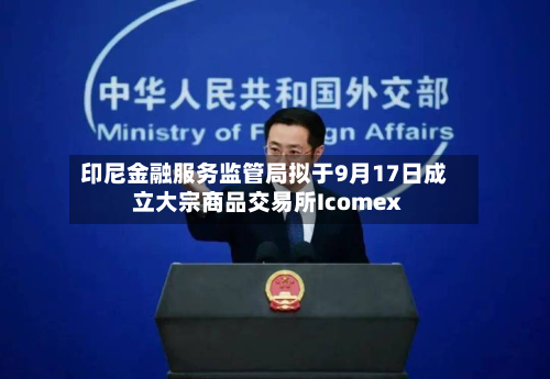 印尼金融服务监管局拟于9月17日成立大宗商品交易所Icomex