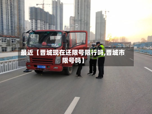 最近【晋城现在还限号限行吗,晋城市限号吗】