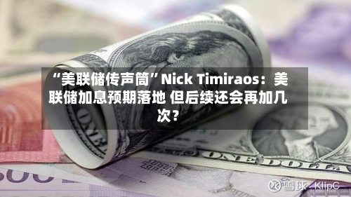 “美联储传声筒”Nick Timiraos：美联储加息预期落地 但后续还会再加几次？-第3张图片