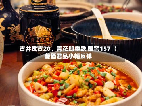 古井贡古20、青花郎重跌 国窖157〖叁〗、习酒君品小幅反弹