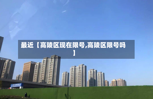 最近【高陵区现在限号,高陵区限号吗】