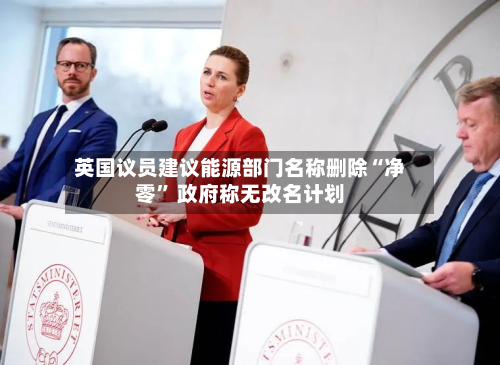 英国议员建议能源部门名称删除“净零	” 政府称无改名计划-第2张图片