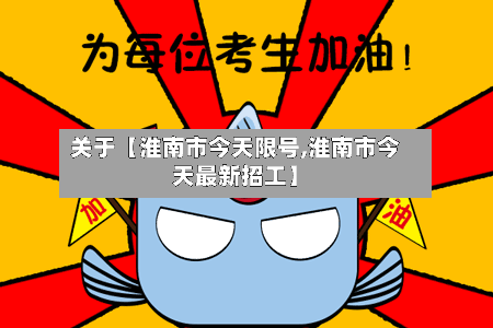 关于【淮南市今天限号,淮南市今天最新招工】