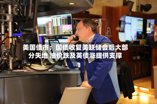 美国债市:国债收复美联储会后大部分失地 油价跌及英债涨提供支撑