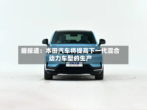 据报道：本田汽车将提高下一代混合动力车型的生产