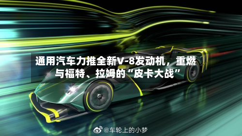 通用汽车力推全新V‑8发动机，重燃与福特、拉姆的“皮卡大战”-第2张图片