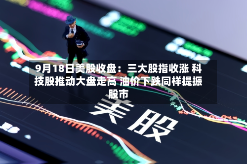9月18日美股收盘:三大股指收涨 科技股推动大盘走高 油价下跌同样提振股市-第2张图片