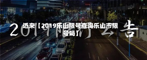 近来【2019乐山限号查询乐山市限号吗】