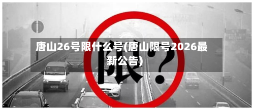 唐山26号限什么号(唐山限号2026最新公告)