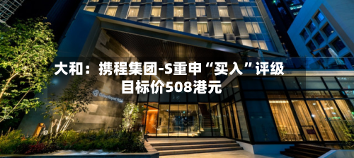 大和：携程集团-S重申“买入”评级 目标价508港元-第1张图片