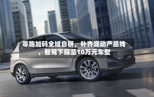 零跑加码全域自研	，补齐混动产品线，智驾下探至10万元车型-第3张图片