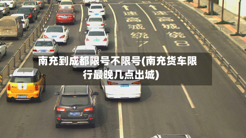 南充到成都限号不限号(南充货车限行最晚几点出城)