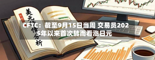 CFTC:截至9月15日当周 交易员2025年以来首次转而看涨日元