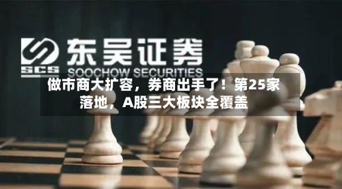 做市商大扩容,券商出手了!第25家落地,A股三大板块全覆盖