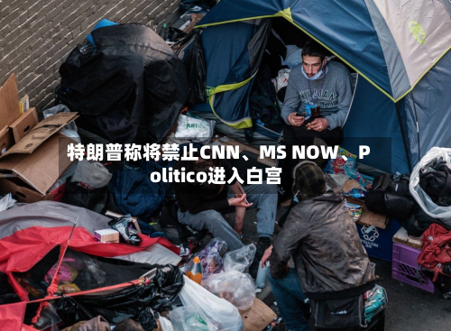特朗普称将禁止CNN、MS NOW	、Politico进入白宫-第1张图片