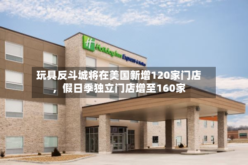 玩具反斗城将在美国新增120家门店，假日季独立门店增至160家-第3张图片