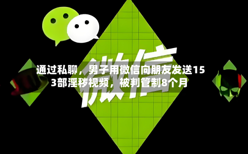 通过私聊,男子用微信向朋友发送153部淫秽视频,被判管制8个月