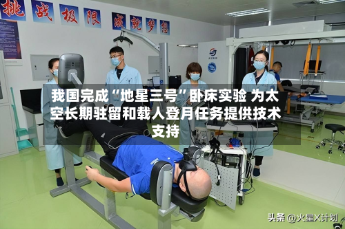 我国完成“地星三号”卧床实验 为太空长期驻留和载人登月任务提供技术支持-第3张图片