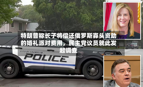 特朗普称长子将偿还俄罗斯寡头资助的婚礼派对费用，民主党议员就此发起调查-第2张图片