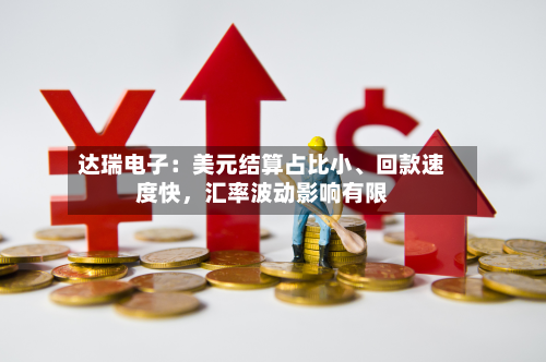 达瑞电子：美元结算占比小、回款速度快，汇率波动影响有限-第2张图片