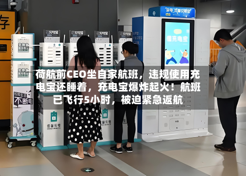荷航前CEO坐自家航班，违规使用充电宝还睡着，充电宝爆炸起火！航班已飞行5小时	，被迫紧急返航-第2张图片