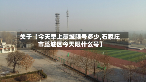 关于【今天早上藁城限号多少,石家庄市藁城区今天限什么号】