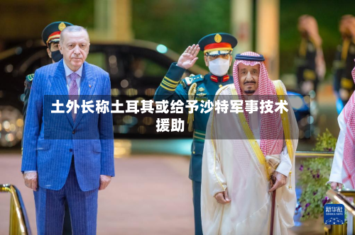 土外长称土耳其或给予沙特军事技术援助